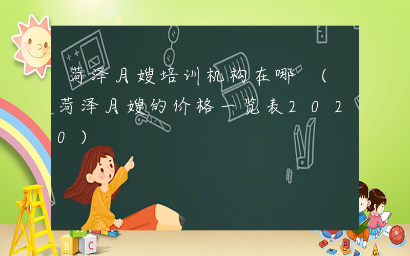 菏泽月嫂培训机构在哪 (菏泽月嫂的价格一览表2020)